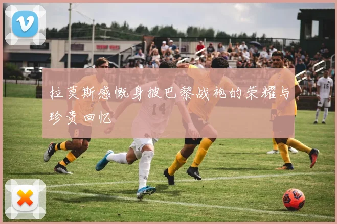 拉莫斯感慨身披巴黎战袍的荣耀与珍贵回忆