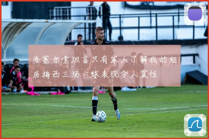 洛塞尔索坦言只有家人了解我的经历梅西三场六球表现令人震惊