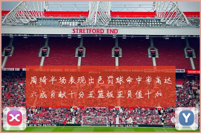 周琦半场表现出色罚球命中率高达六成贡献十分五篮板正负值十加