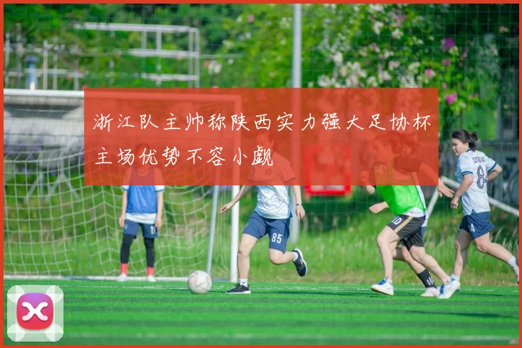 浙江队主帅称陕西实力强大足协杯主场优势不容小觑