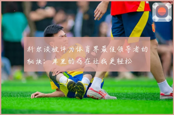 科尔谈被评为体育界最佳领导者的秘诀：库里的存在让我更轻松