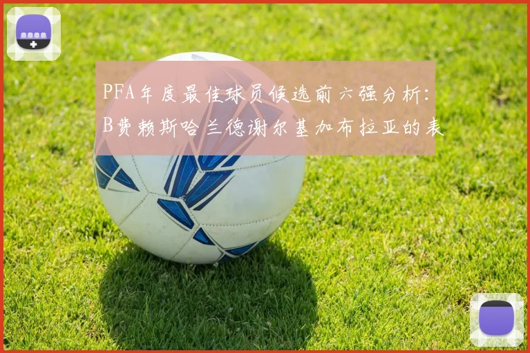 PFA年度最佳球员候选前六强分析：B费赖斯哈兰德谢尔基加布拉亚的表现对比