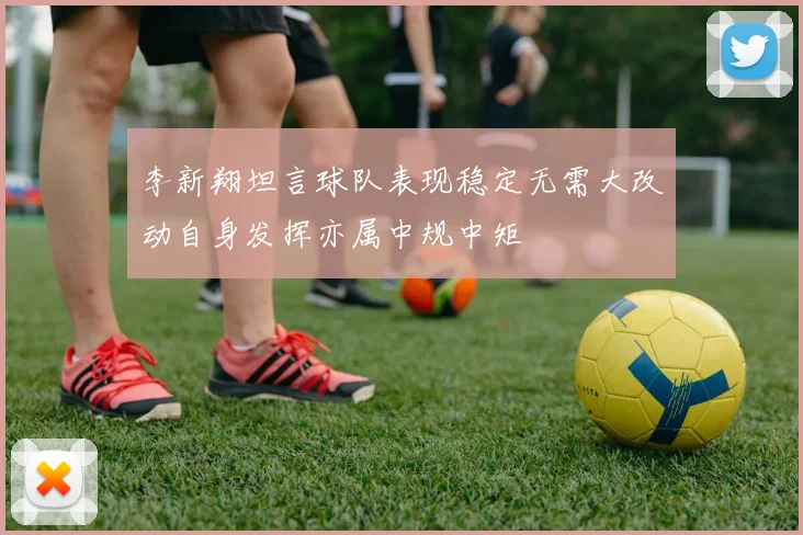 李新翔坦言球队表现稳定无需大改动自身发挥亦属中规中矩