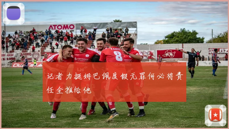 记者力挺姆巴佩度假无罪何必将责任全推给他