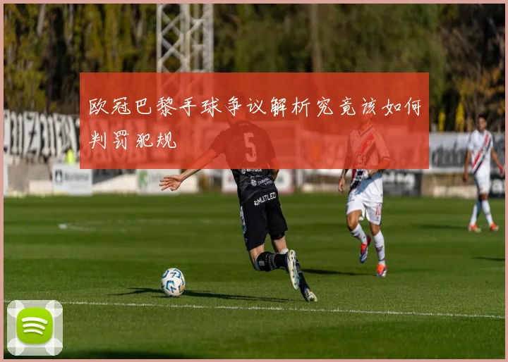 欧冠巴黎手球争议解析究竟该如何判罚犯规