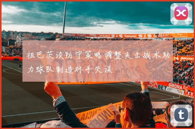 祖巴茨谈防守策略调整夹击战术助力球队制造对手失误