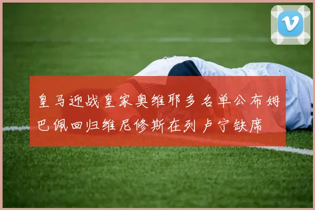 皇马迎战皇家奥维耶多名单公布姆巴佩回归维尼修斯在列卢宁缺席