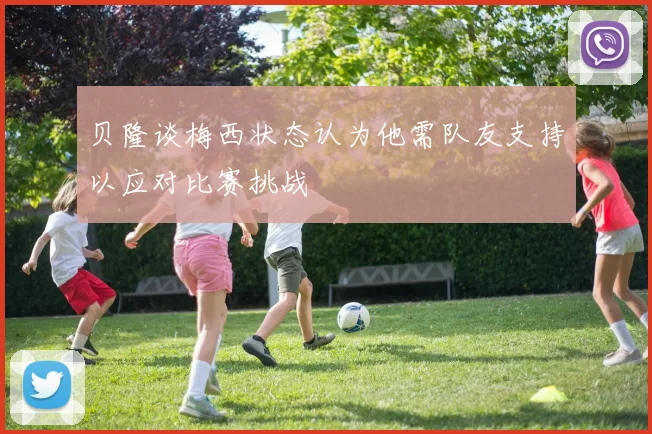 贝隆谈梅西状态认为他需队友支持以应对比赛挑战