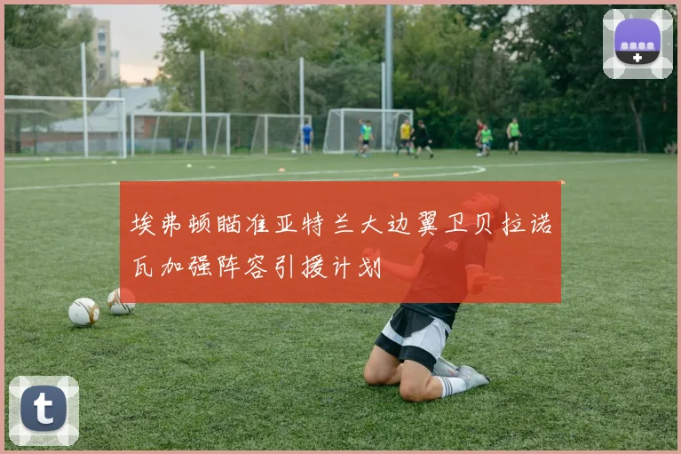 埃弗顿瞄准亚特兰大边翼卫贝拉诺瓦加强阵容引援计划