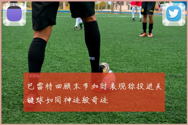 巴雷特回顾末节加时表现称投进关键球如同神迹般奇迹