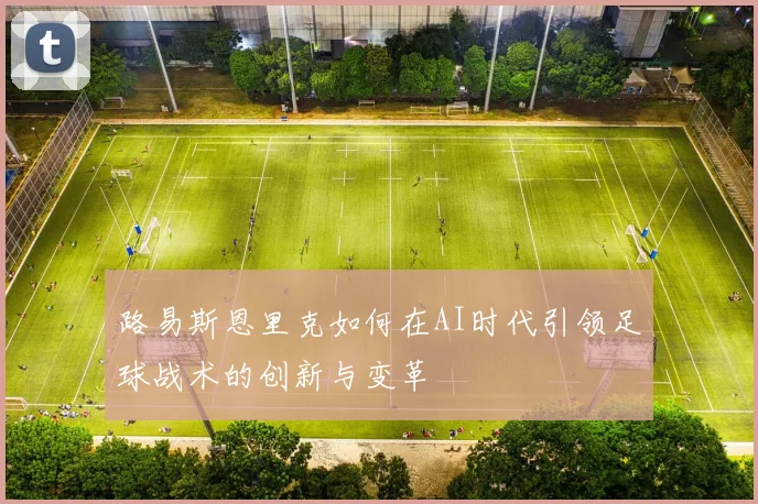 路易斯恩里克如何在AI时代引领足球战术的创新与变革