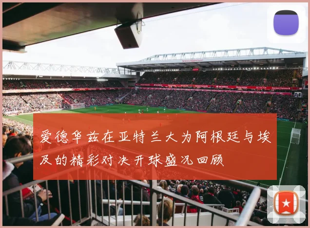 爱德华兹在亚特兰大为阿根廷与埃及的精彩对决开球盛况回顾