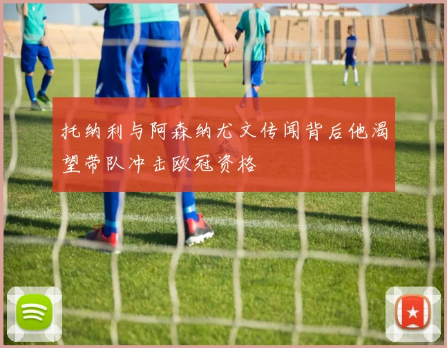 托纳利与阿森纳尤文传闻背后他渴望带队冲击欧冠资格